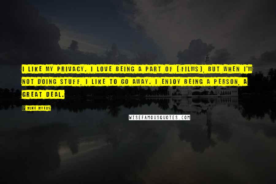 Mike Myers Quotes: I like my privacy. I love being a part of [films], but when I'm not doing stuff, I like to go away. I enjoy being a person, a great deal.