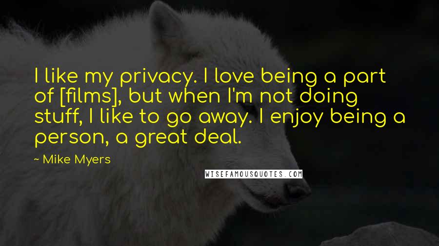 Mike Myers Quotes: I like my privacy. I love being a part of [films], but when I'm not doing stuff, I like to go away. I enjoy being a person, a great deal.