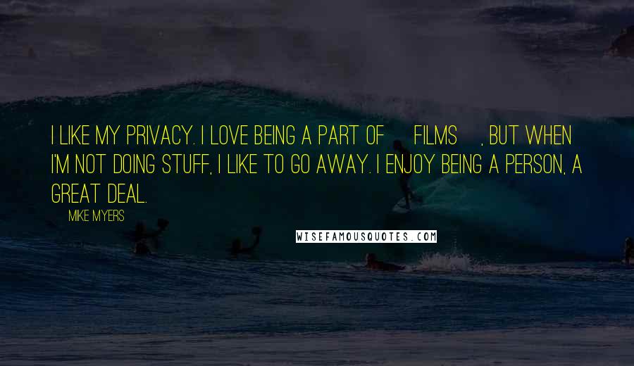 Mike Myers Quotes: I like my privacy. I love being a part of [films], but when I'm not doing stuff, I like to go away. I enjoy being a person, a great deal.