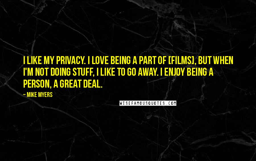 Mike Myers Quotes: I like my privacy. I love being a part of [films], but when I'm not doing stuff, I like to go away. I enjoy being a person, a great deal.