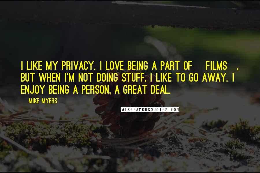 Mike Myers Quotes: I like my privacy. I love being a part of [films], but when I'm not doing stuff, I like to go away. I enjoy being a person, a great deal.