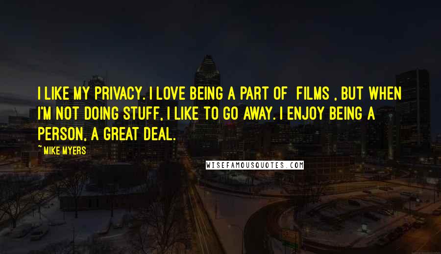 Mike Myers Quotes: I like my privacy. I love being a part of [films], but when I'm not doing stuff, I like to go away. I enjoy being a person, a great deal.