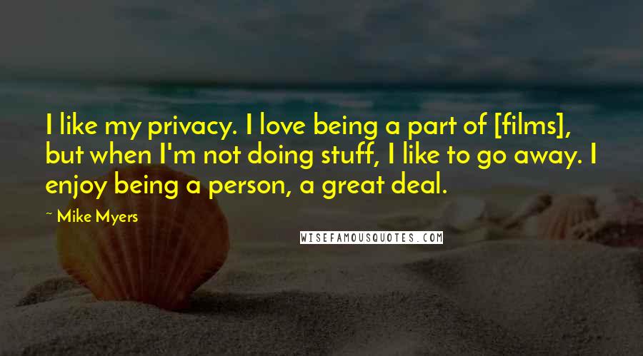 Mike Myers Quotes: I like my privacy. I love being a part of [films], but when I'm not doing stuff, I like to go away. I enjoy being a person, a great deal.