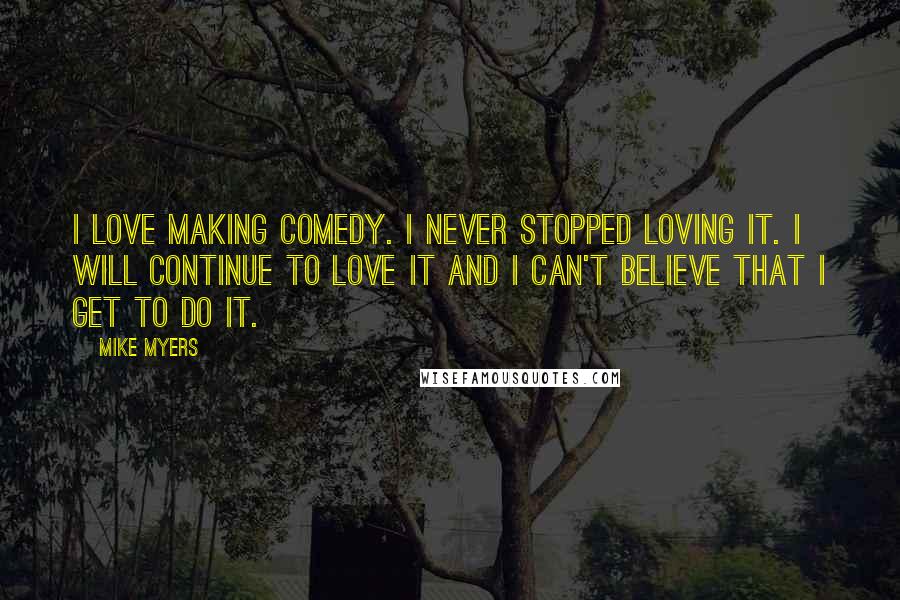 Mike Myers Quotes: I love making comedy. I never stopped loving it. I will continue to love it and I can't believe that I get to do it.