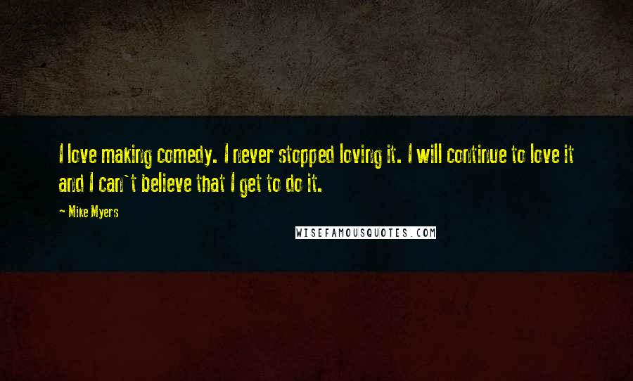 Mike Myers Quotes: I love making comedy. I never stopped loving it. I will continue to love it and I can't believe that I get to do it.