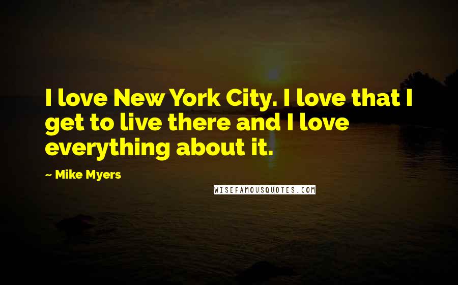 Mike Myers Quotes: I love New York City. I love that I get to live there and I love everything about it.