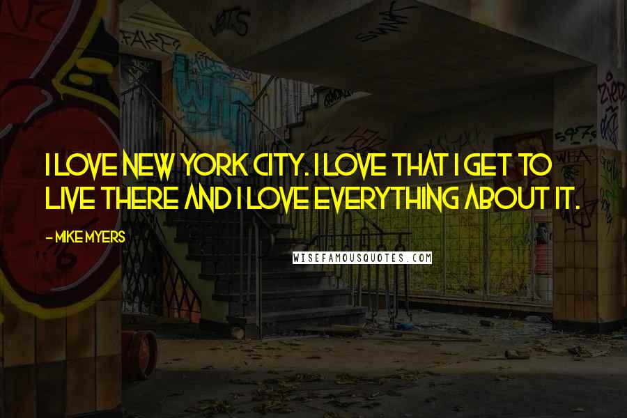 Mike Myers Quotes: I love New York City. I love that I get to live there and I love everything about it.