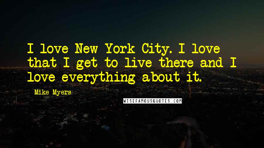 Mike Myers Quotes: I love New York City. I love that I get to live there and I love everything about it.