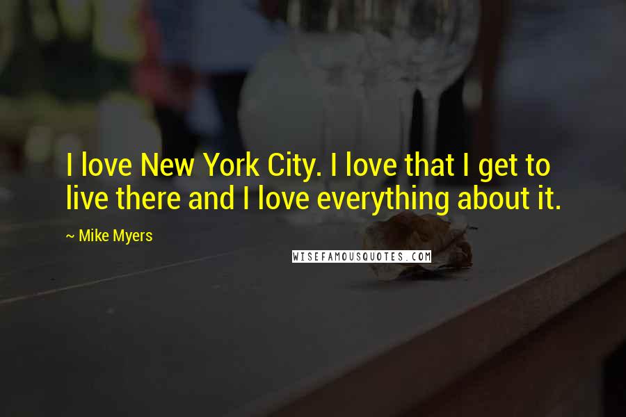 Mike Myers Quotes: I love New York City. I love that I get to live there and I love everything about it.