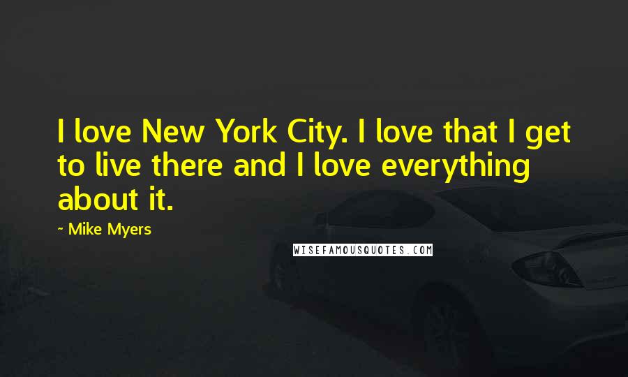 Mike Myers Quotes: I love New York City. I love that I get to live there and I love everything about it.
