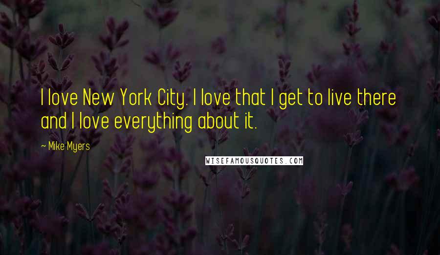 Mike Myers Quotes: I love New York City. I love that I get to live there and I love everything about it.