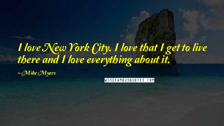 Mike Myers Quotes: I love New York City. I love that I get to live there and I love everything about it.