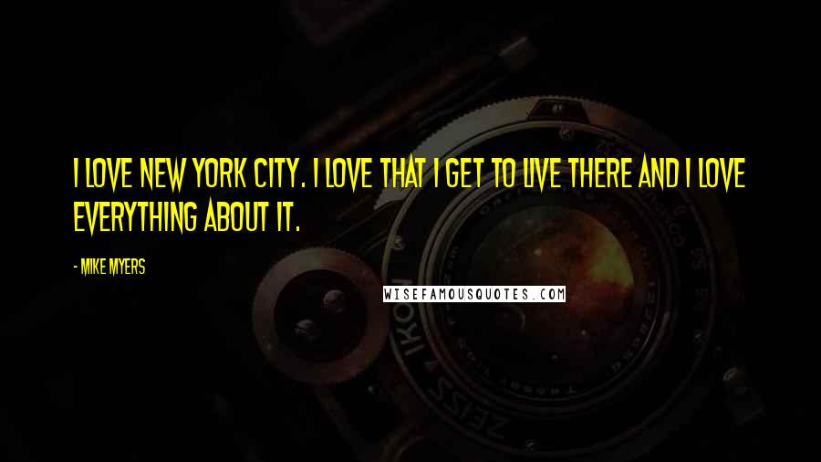 Mike Myers Quotes: I love New York City. I love that I get to live there and I love everything about it.