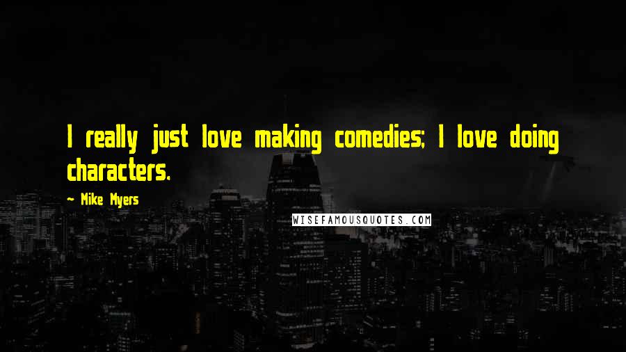 Mike Myers Quotes: I really just love making comedies; I love doing characters.