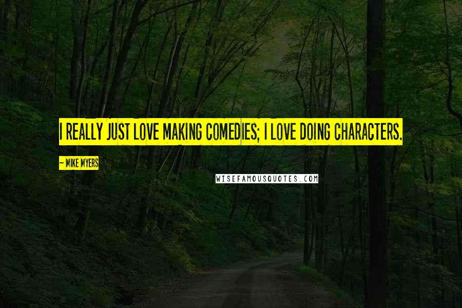 Mike Myers Quotes: I really just love making comedies; I love doing characters.