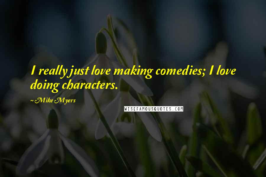 Mike Myers Quotes: I really just love making comedies; I love doing characters.