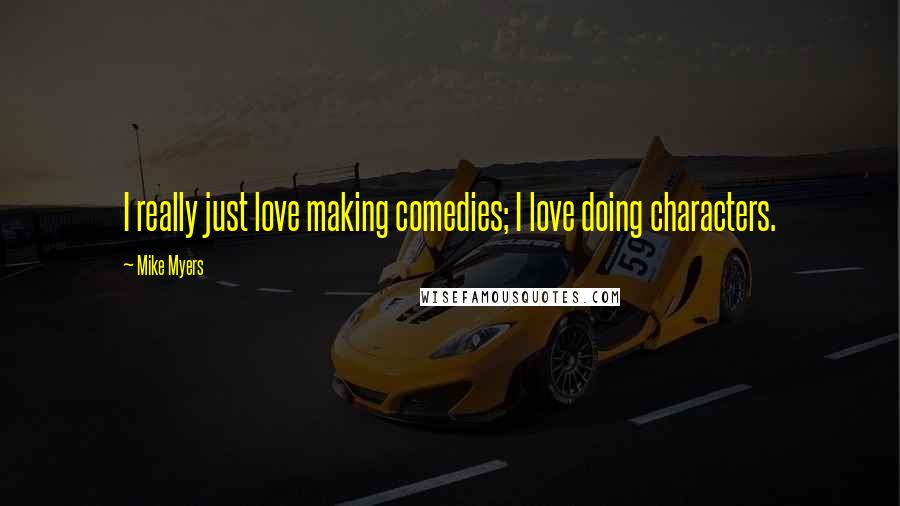 Mike Myers Quotes: I really just love making comedies; I love doing characters.