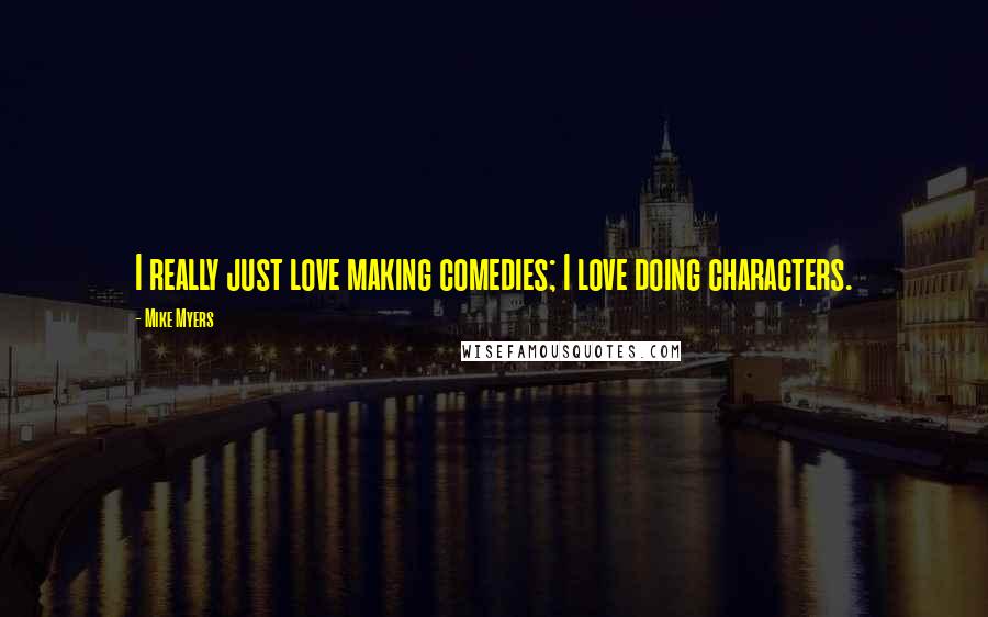 Mike Myers Quotes: I really just love making comedies; I love doing characters.