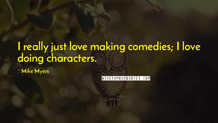 Mike Myers Quotes: I really just love making comedies; I love doing characters.