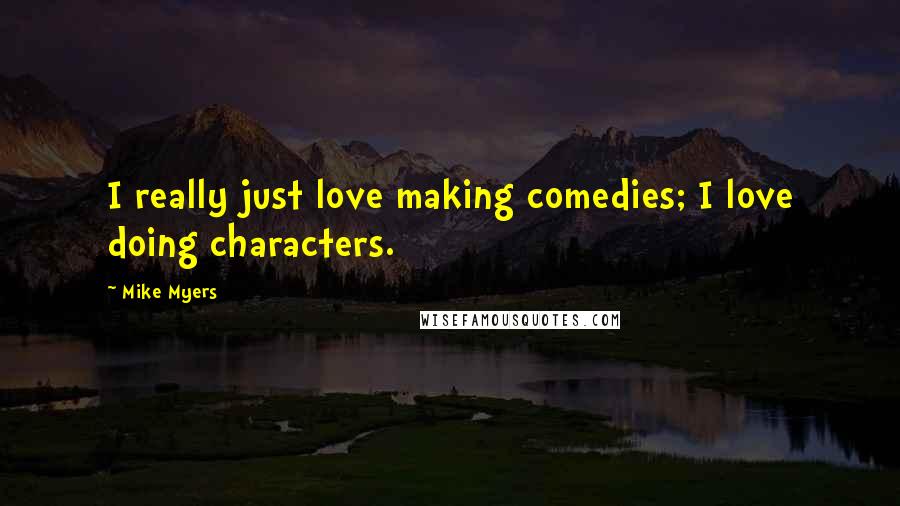 Mike Myers Quotes: I really just love making comedies; I love doing characters.