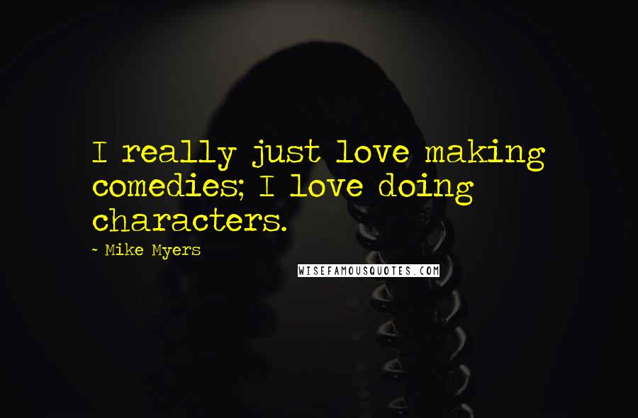 Mike Myers Quotes: I really just love making comedies; I love doing characters.
