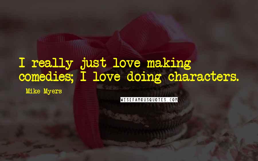 Mike Myers Quotes: I really just love making comedies; I love doing characters.