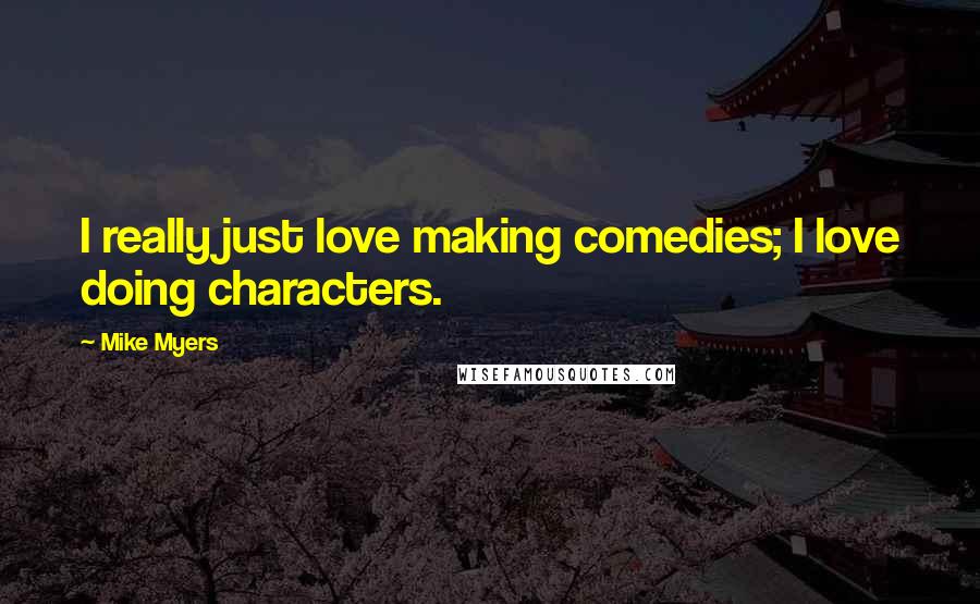 Mike Myers Quotes: I really just love making comedies; I love doing characters.