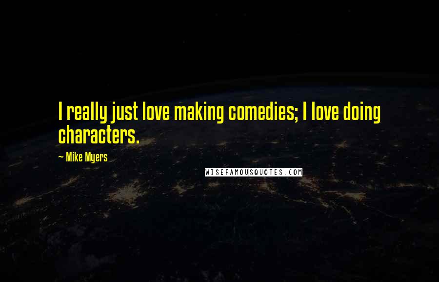 Mike Myers Quotes: I really just love making comedies; I love doing characters.
