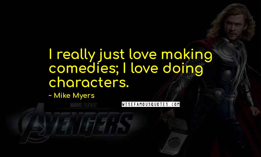 Mike Myers Quotes: I really just love making comedies; I love doing characters.
