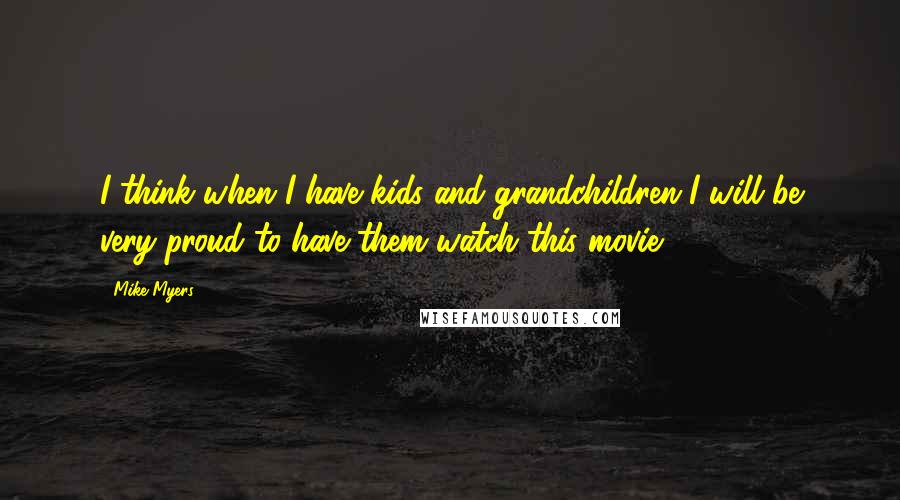 Mike Myers Quotes: I think when I have kids and grandchildren I will be very proud to have them watch this movie.