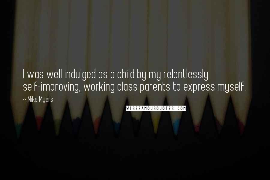 Mike Myers Quotes: I was well indulged as a child by my relentlessly self-improving, working class parents to express myself.