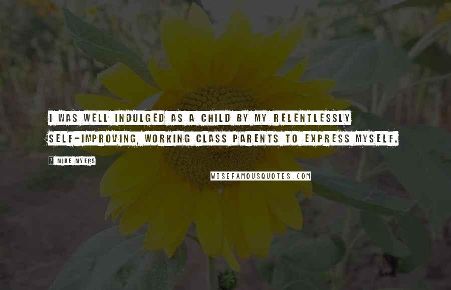 Mike Myers Quotes: I was well indulged as a child by my relentlessly self-improving, working class parents to express myself.