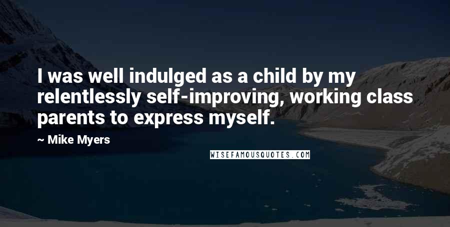 Mike Myers Quotes: I was well indulged as a child by my relentlessly self-improving, working class parents to express myself.