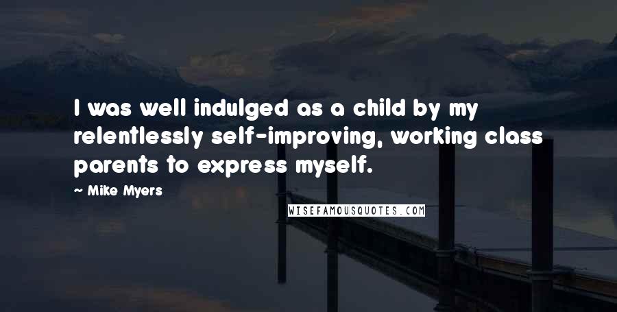 Mike Myers Quotes: I was well indulged as a child by my relentlessly self-improving, working class parents to express myself.