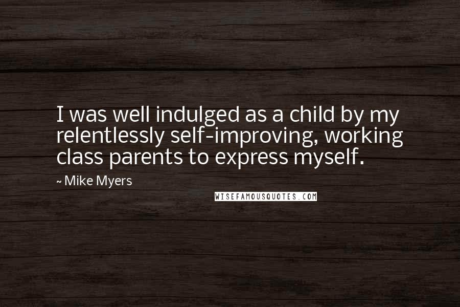 Mike Myers Quotes: I was well indulged as a child by my relentlessly self-improving, working class parents to express myself.