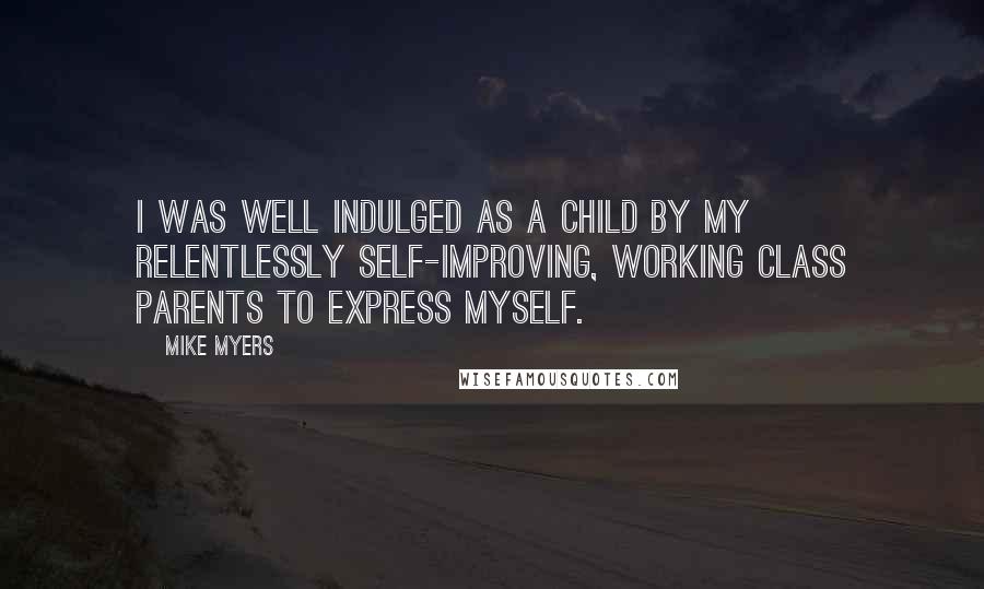 Mike Myers Quotes: I was well indulged as a child by my relentlessly self-improving, working class parents to express myself.