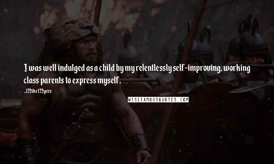 Mike Myers Quotes: I was well indulged as a child by my relentlessly self-improving, working class parents to express myself.