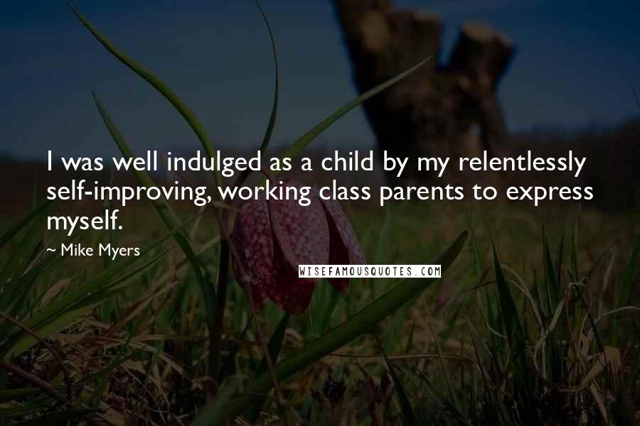 Mike Myers Quotes: I was well indulged as a child by my relentlessly self-improving, working class parents to express myself.