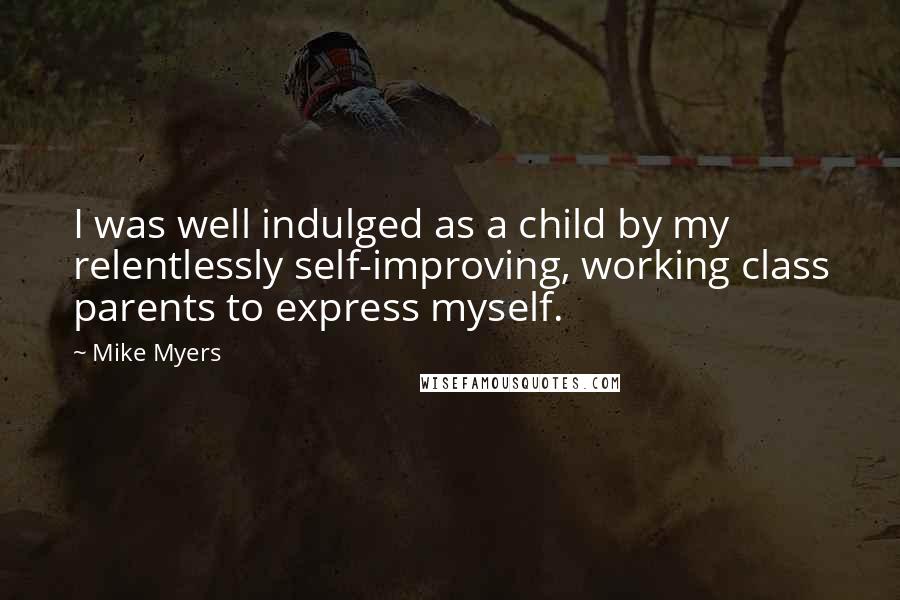 Mike Myers Quotes: I was well indulged as a child by my relentlessly self-improving, working class parents to express myself.