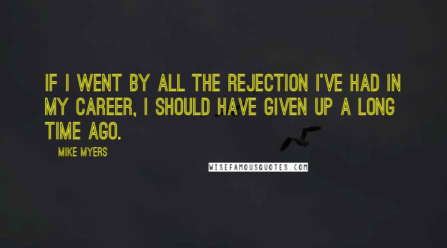 Mike Myers Quotes: If I went by all the rejection I've had in my career, I should have given up a long time ago.