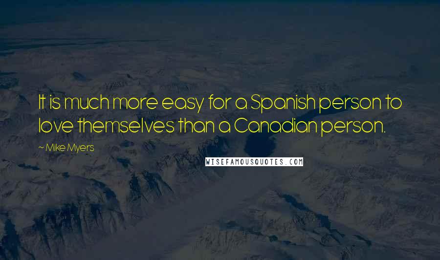 Mike Myers Quotes: It is much more easy for a Spanish person to love themselves than a Canadian person.