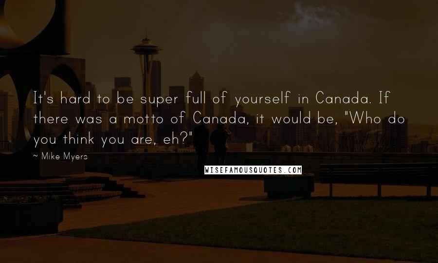 Mike Myers Quotes: It's hard to be super full of yourself in Canada. If there was a motto of Canada, it would be, "Who do you think you are, eh?"