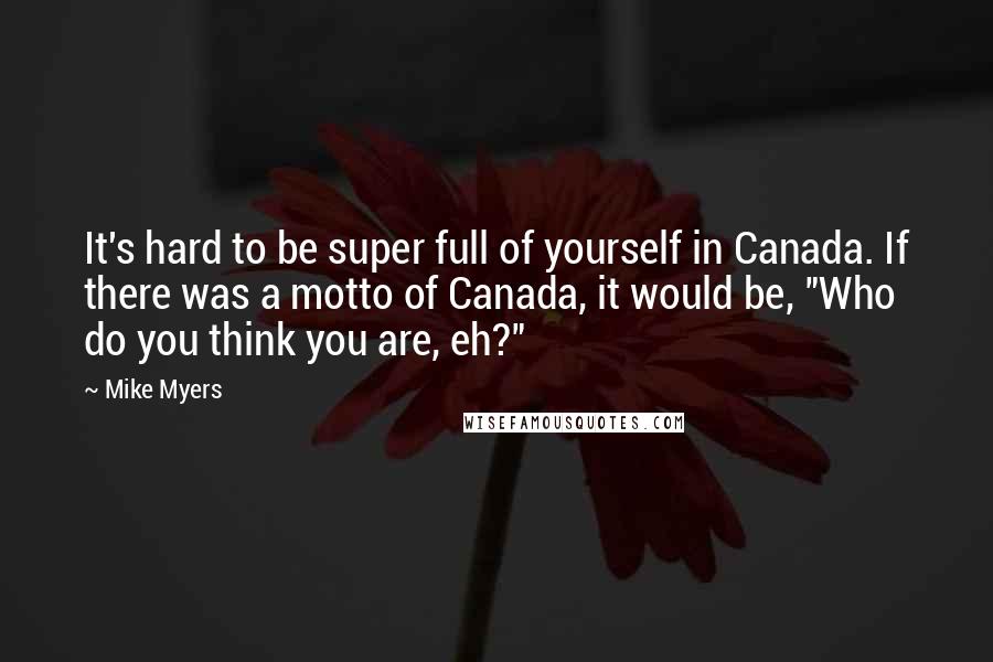 Mike Myers Quotes: It's hard to be super full of yourself in Canada. If there was a motto of Canada, it would be, "Who do you think you are, eh?"