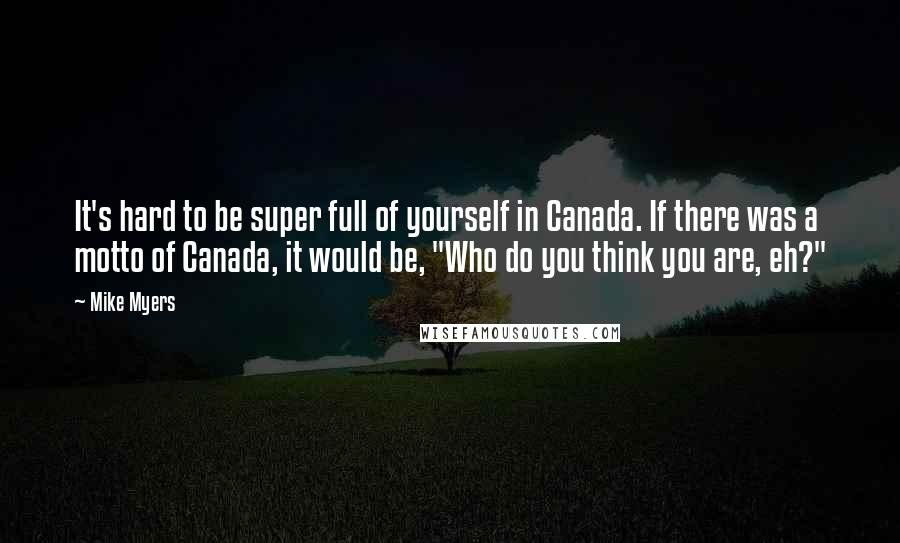 Mike Myers Quotes: It's hard to be super full of yourself in Canada. If there was a motto of Canada, it would be, "Who do you think you are, eh?"