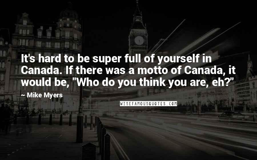 Mike Myers Quotes: It's hard to be super full of yourself in Canada. If there was a motto of Canada, it would be, "Who do you think you are, eh?"