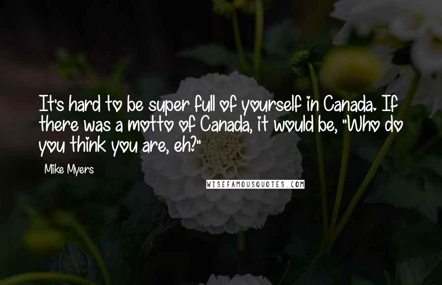 Mike Myers Quotes: It's hard to be super full of yourself in Canada. If there was a motto of Canada, it would be, "Who do you think you are, eh?"