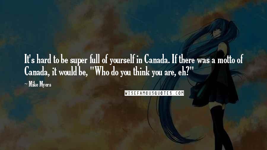 Mike Myers Quotes: It's hard to be super full of yourself in Canada. If there was a motto of Canada, it would be, "Who do you think you are, eh?"