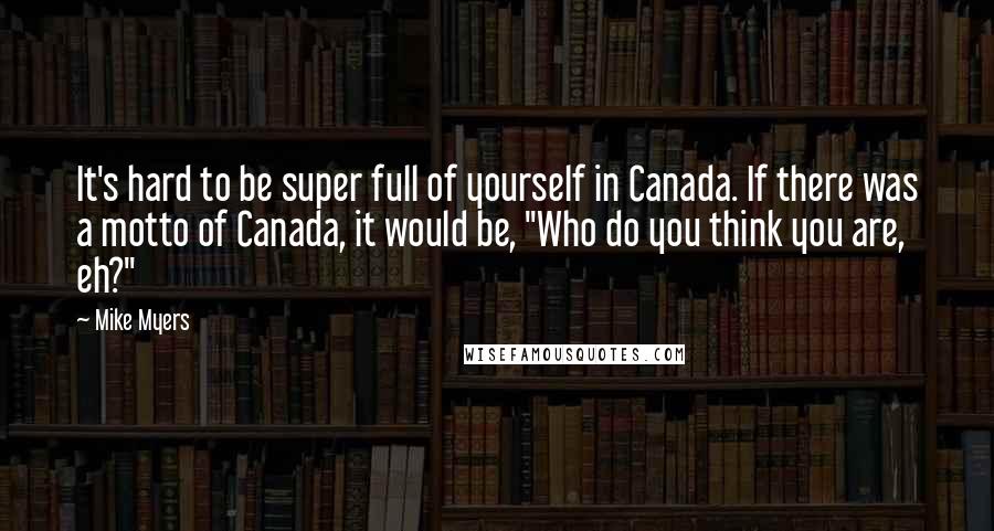 Mike Myers Quotes: It's hard to be super full of yourself in Canada. If there was a motto of Canada, it would be, "Who do you think you are, eh?"