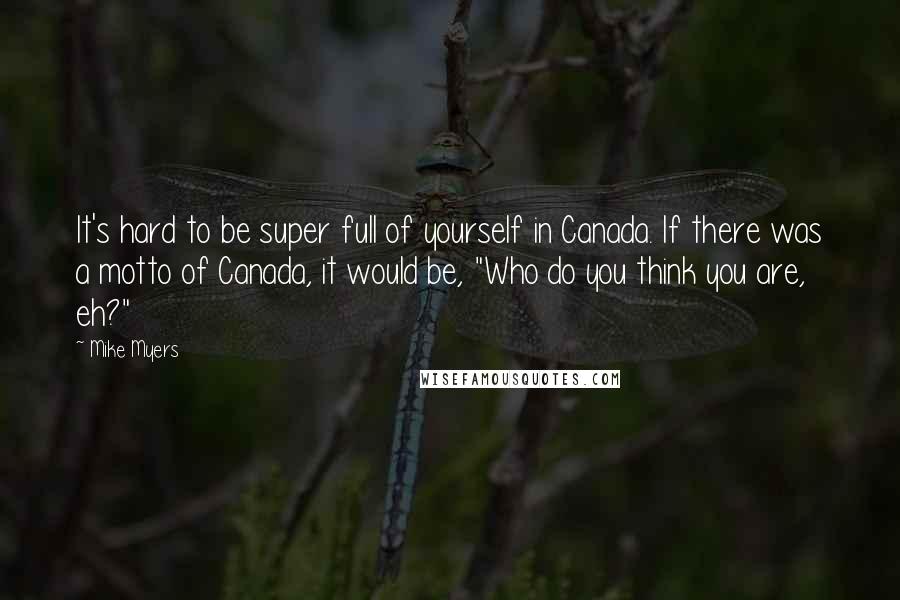 Mike Myers Quotes: It's hard to be super full of yourself in Canada. If there was a motto of Canada, it would be, "Who do you think you are, eh?"