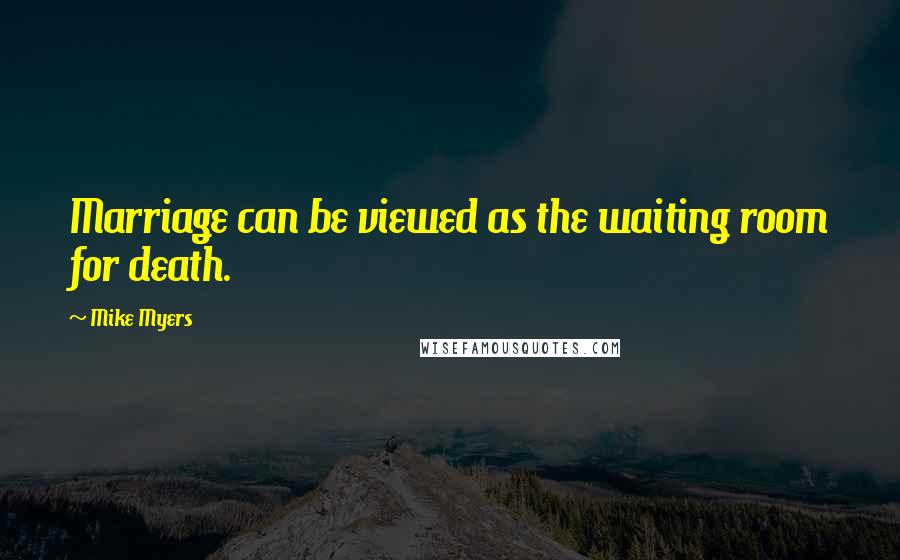 Mike Myers Quotes: Marriage can be viewed as the waiting room for death.